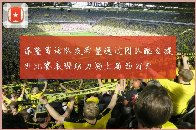 菲隆寄语队友希望通过团队配合提升比赛表现助力场上局面打开