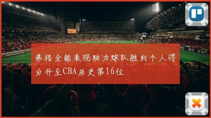 弗格全能表现助力球队胜利个人得分升至CBA历史第16位