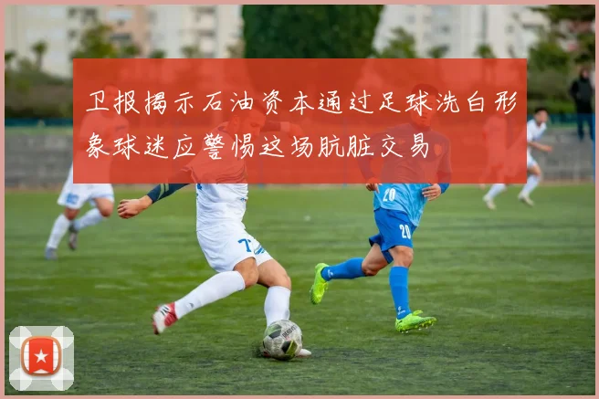 卫报揭示石油资本通过足球洗白形象球迷应警惕这场肮脏交易