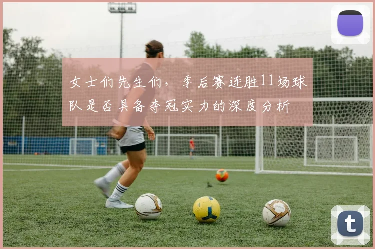 女士们先生们，季后赛连胜11场球队是否具备夺冠实力的深度分析