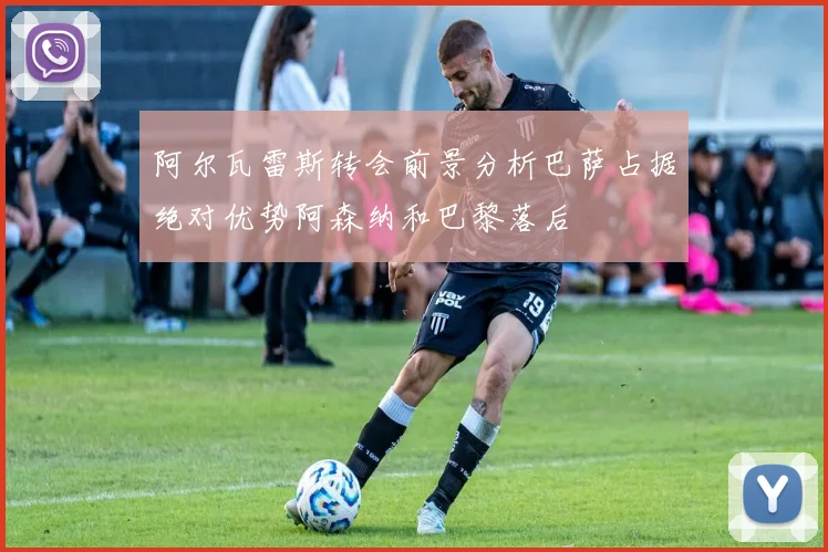 阿尔瓦雷斯转会前景分析巴萨占据绝对优势阿森纳和巴黎落后