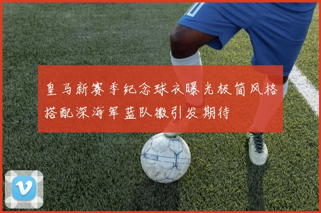 皇马新赛季纪念球衣曝光极简风格搭配深海军蓝队徽引发期待