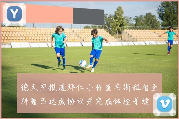 德天空报道拜仁小将查韦斯租借至科隆已达成协议并完成体检手续