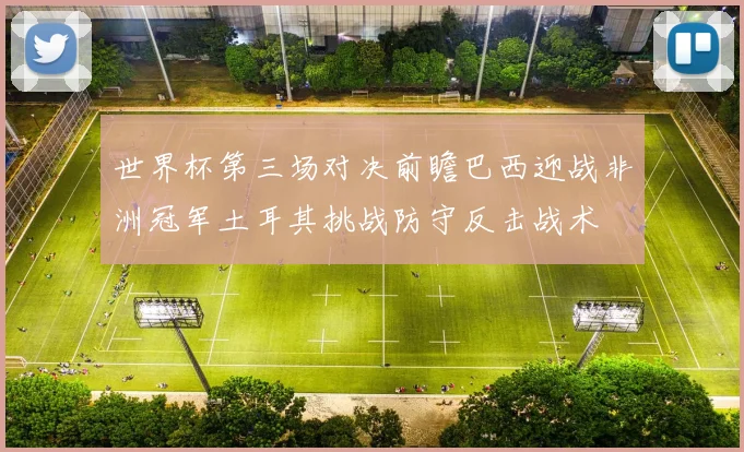 世界杯第三场对决前瞻巴西迎战非洲冠军土耳其挑战防守反击战术