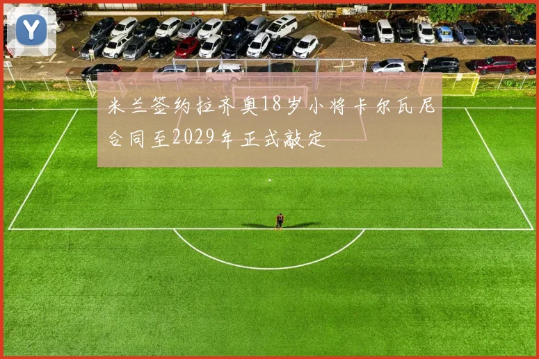 米兰签约拉齐奥18岁小将卡尔瓦尼合同至2029年正式敲定