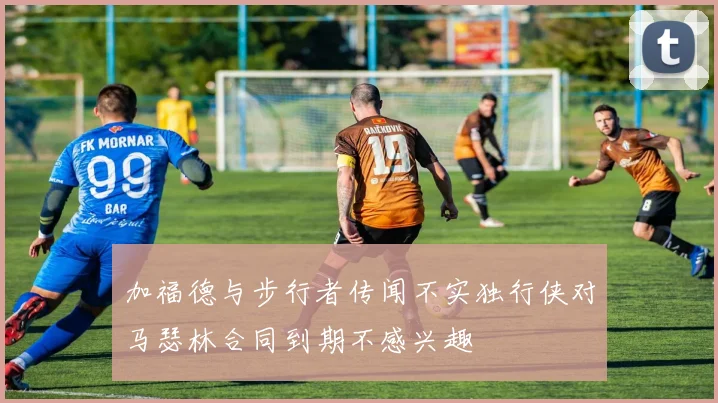加福德与步行者传闻不实独行侠对马瑟林合同到期不感兴趣