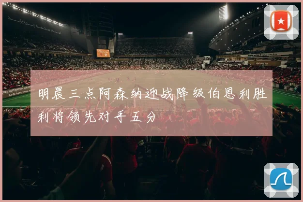 明晨三点阿森纳迎战降级伯恩利胜利将领先对手五分