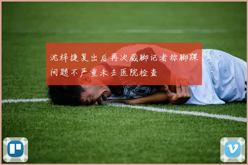 沈梓捷复出后再次崴脚记者称脚踝问题不严重未去医院检查