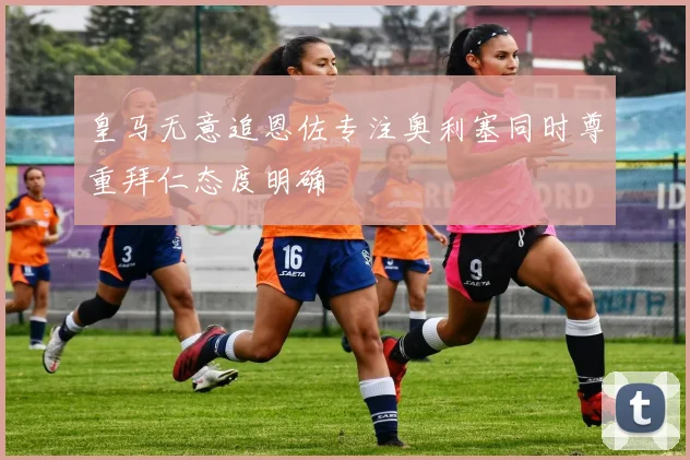 皇马无意追恩佐专注奥利塞同时尊重拜仁态度明确