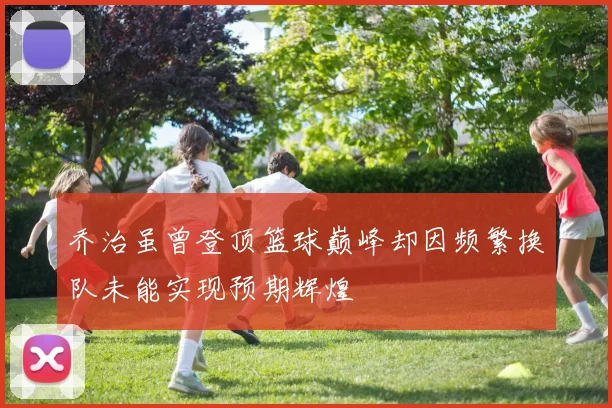 乔治虽曾登顶篮球巅峰却因频繁换队未能实现预期辉煌