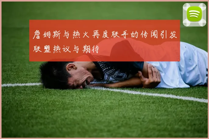 詹姆斯与热火再度联手的传闻引发联盟热议与期待