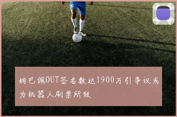 姆巴佩OUT签名数达1900万引争议或为机器人刷票所致
