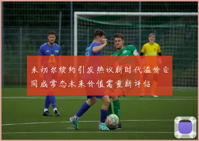米切尔续约引发热议新时代溢价合同成常态未来价值需重新评估