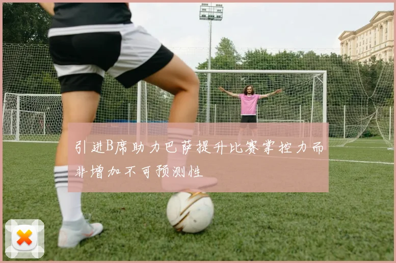 引进B席助力巴萨提升比赛掌控力而非增加不可预测性