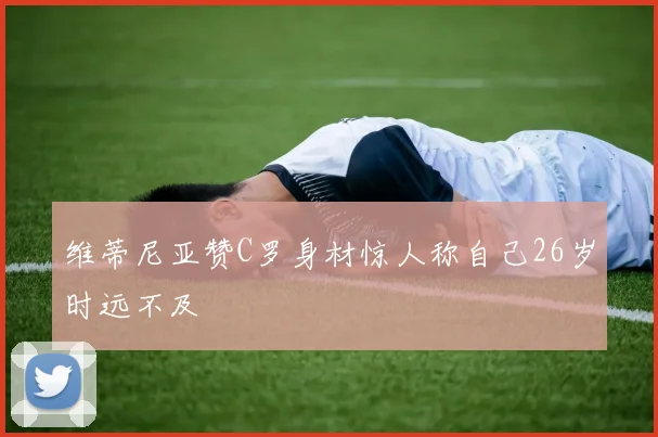 维蒂尼亚赞C罗身材惊人称自己26岁时远不及