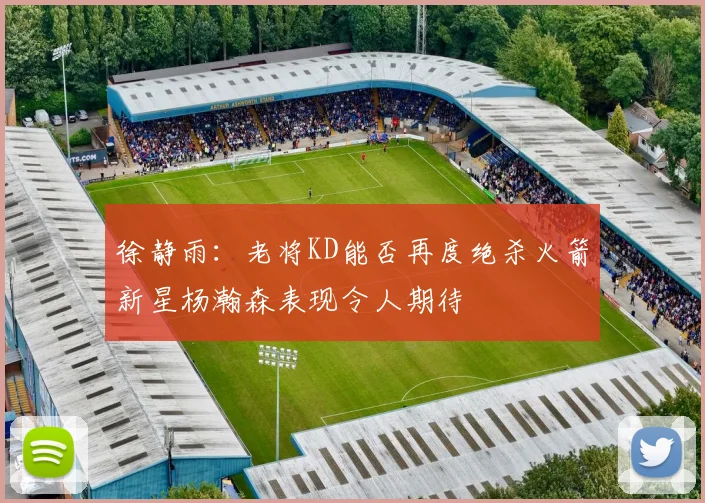 徐静雨：老将KD能否再度绝杀火箭新星杨瀚森表现令人期待