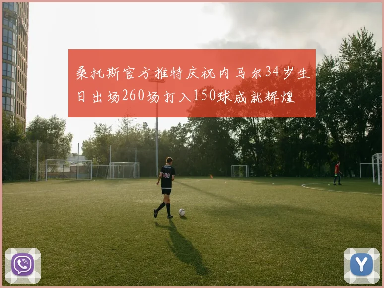 桑托斯官方推特庆祝内马尔34岁生日出场260场打入150球成就辉煌