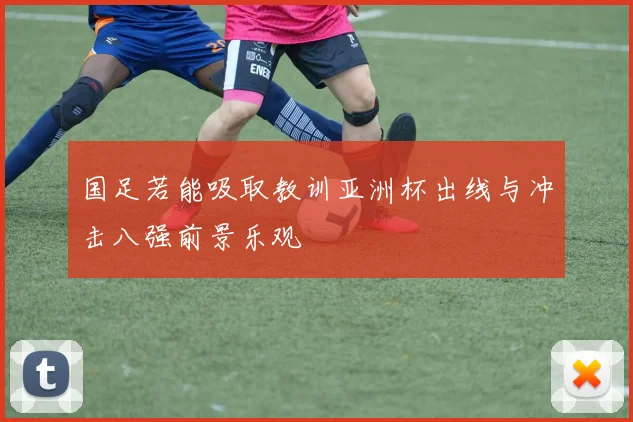 国足若能吸取教训亚洲杯出线与冲击八强前景乐观