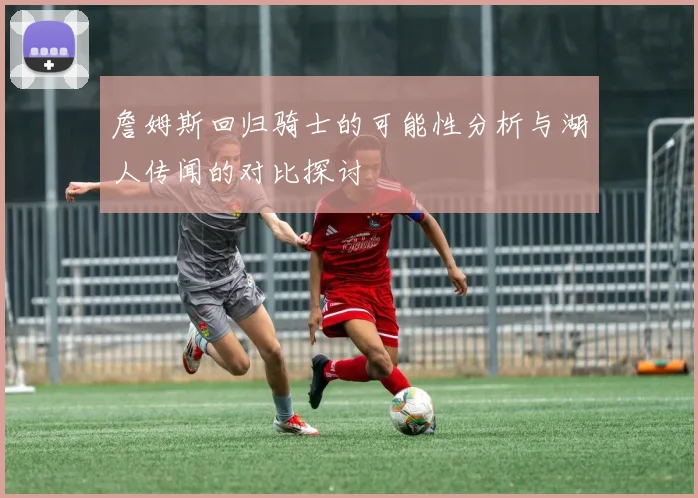 詹姆斯回归骑士的可能性分析与湖人传闻的对比探讨