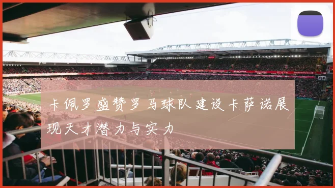 卡佩罗盛赞罗马球队建设卡萨诺展现天才潜力与实力