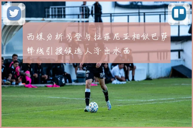 西媒分析戈登与拉菲尼亚相似巴萨锋线引援候选人浮出水面