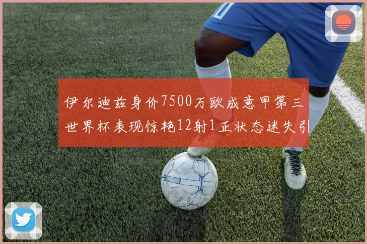 伊尔迪兹身价7500万欧成意甲第三世界杯表现惊艳12射1正状态迷失引发关注