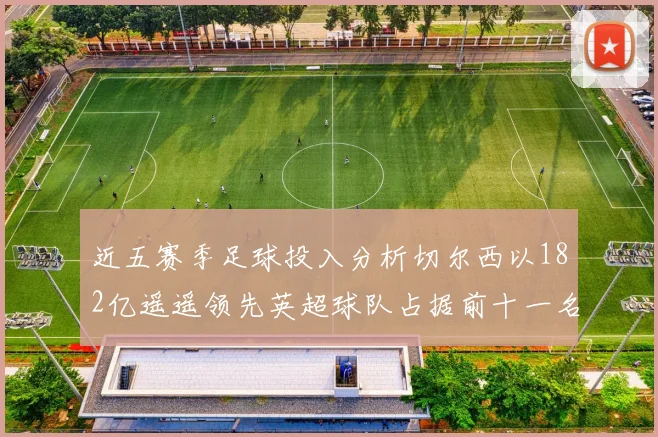 近五赛季足球投入分析切尔西以182亿遥遥领先英超球队占据前十一名
