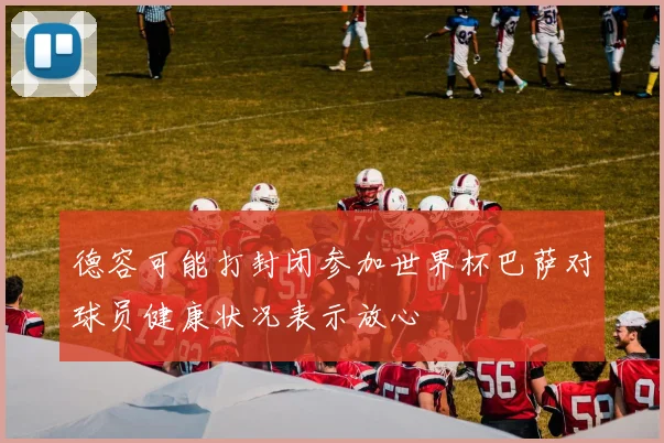 德容可能打封闭参加世界杯巴萨对球员健康状况表示放心