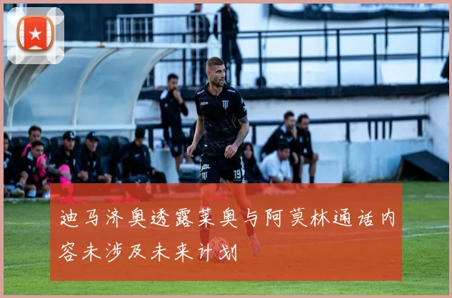 迪马济奥透露莱奥与阿莫林通话内容未涉及未来计划