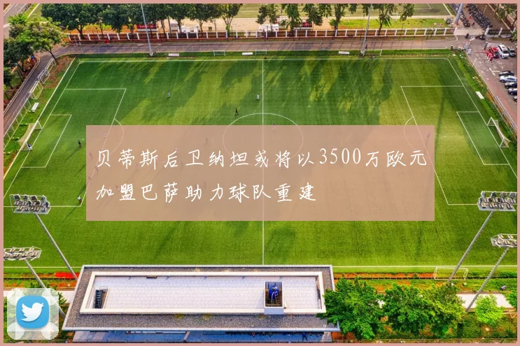 贝蒂斯后卫纳坦或将以3500万欧元加盟巴萨助力球队重建