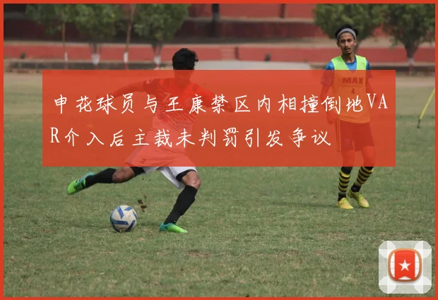 申花球员与王康禁区内相撞倒地VAR介入后主裁未判罚引发争议