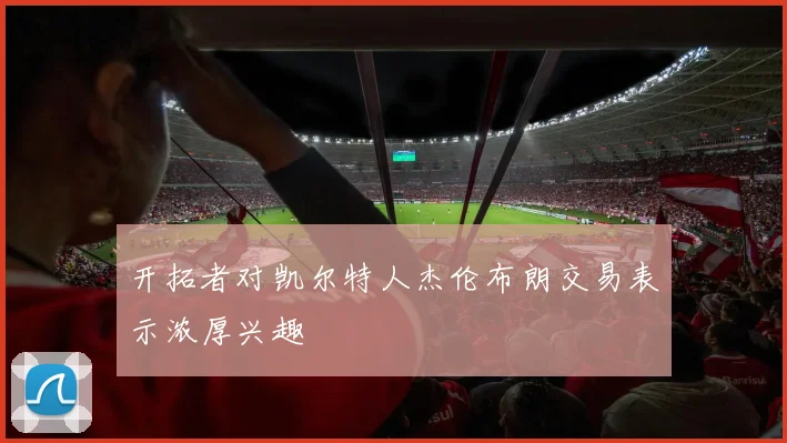 开拓者对凯尔特人杰伦布朗交易表示浓厚兴趣