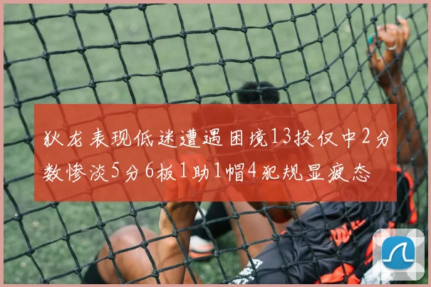 狄龙表现低迷遭遇困境13投仅中2分数惨淡5分6板1助1帽4犯规显疲态