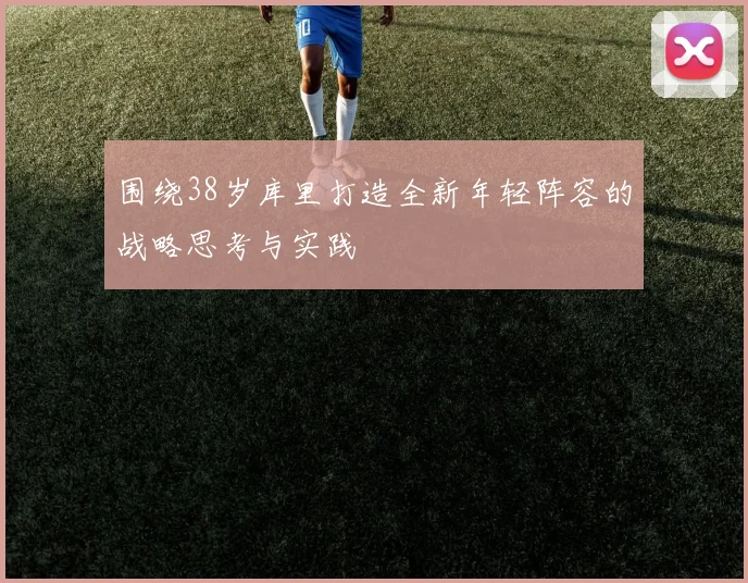 围绕38岁库里打造全新年轻阵容的战略思考与实践