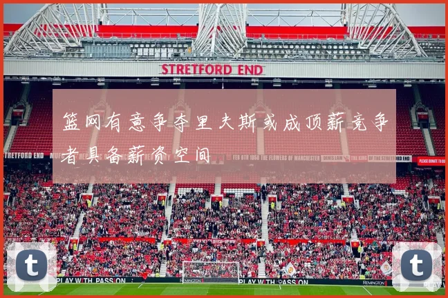 篮网有意争夺里夫斯或成顶薪竞争者具备薪资空间