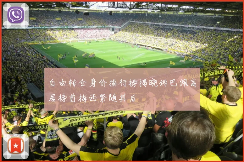 自由转会身价排行榜揭晓姆巴佩高居榜首梅西紧随其后