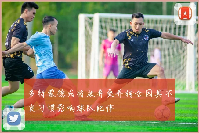 多特蒙德或将放弃桑乔转会因其不良习惯影响球队纪律