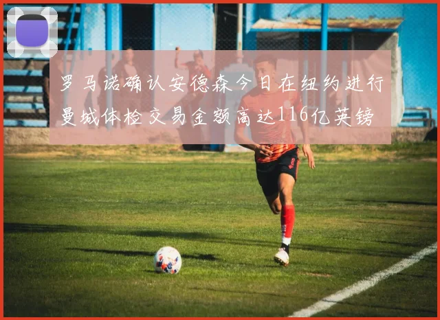 罗马诺确认安德森今日在纽约进行曼城体检交易金额高达116亿英镑