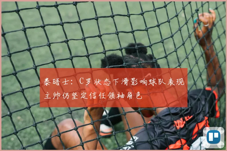 泰晤士：C罗状态下滑影响球队表现主帅仍坚定信任领袖角色