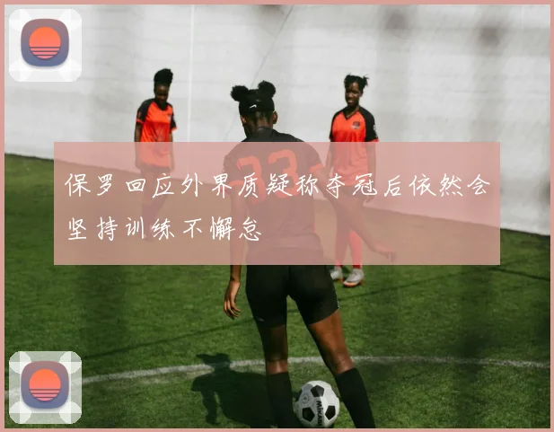 保罗回应外界质疑称夺冠后依然会坚持训练不懈怠